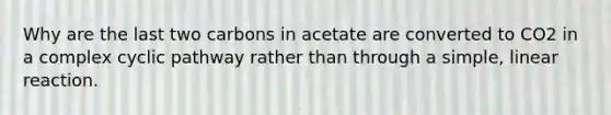 Why are the last two carbons in acetate are converted to CO2 in a complex cyclic pathway rather than through a simple, linear reaction.