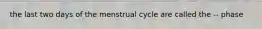 the last two days of the menstrual cycle are called the -- phase