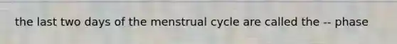 the last two days of the menstrual cycle are called the -- phase