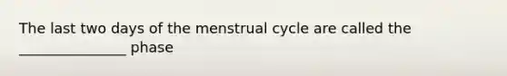 The last two days of the menstrual cycle are called the _______________ phase