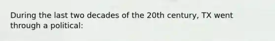 During the last two decades of the 20th century, TX went through a political: