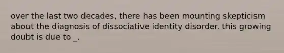 over the last two decades, there has been mounting skepticism about the diagnosis of dissociative identity disorder. this growing doubt is due to _.
