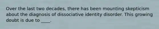 Over the last two decades, there has been mounting skepticism about the diagnosis of dissociative identity disorder. This growing doubt is due to ____.