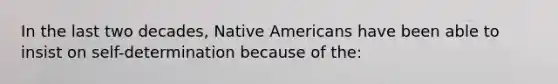 In the last two decades, Native Americans have been able to insist on self-determination because of the: