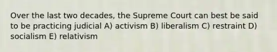 Over the last two decades, the Supreme Court can best be said to be practicing judicial A) activism B) liberalism C) restraint D) socialism E) relativism