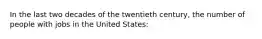 In the last two decades of the twentieth century, the number of people with jobs in the United States: