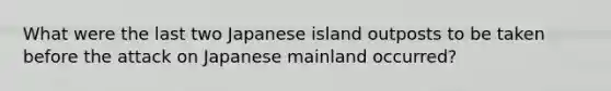 What were the last two Japanese island outposts to be taken before the attack on Japanese mainland occurred?