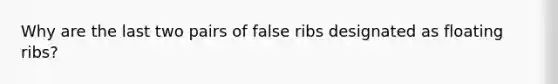 Why are the last two pairs of false ribs designated as floating ribs?