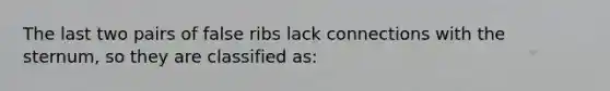 The last two pairs of false ribs lack connections with the sternum, so they are classified as: