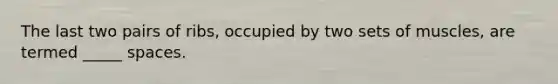 The last two pairs of ribs, occupied by two sets of muscles, are termed _____ spaces.