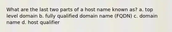 What are the last two parts of a host name known as? a. top level domain b. fully qualified domain name (FQDN) c. domain name d. host qualifier