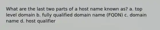 What are the last two parts of a host name known as?​ a. ​top level domain b. ​fully qualified domain name (FQDN) c. ​domain name d. ​host qualifier