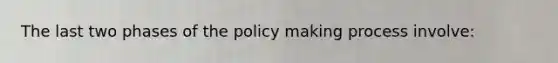 The last two phases of the policy making process involve: