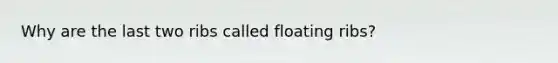 Why are the last two ribs called floating ribs?