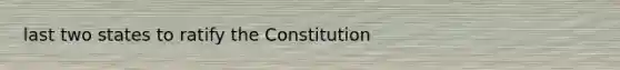 last two states to ratify the Constitution