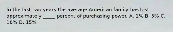 In the last two years the average American family has lost approximately _____ percent of purchasing power. A. 1% B. 5% C. 10% D. 15%