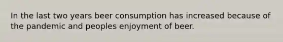 In the last two years beer consumption has increased because of the pandemic and peoples enjoyment of beer.