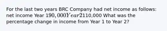 For the last two years BRC Company had net income as follows: net income Year 190,000 Year 2110,000 What was the percentage change in income from Year 1 to Year 2?