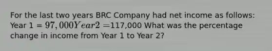 For the last two years BRC Company had net income as follows: Year 1 = 97,000 Year 2 =117,000 What was the percentage change in income from Year 1 to Year 2?