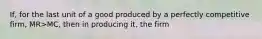 If, for the last unit of a good produced by a perfectly competitive firm, MR>MC, then in producing it, the firm