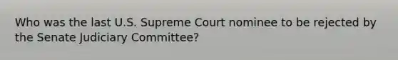 Who was the last U.S. Supreme Court nominee to be rejected by the Senate Judiciary Committee?