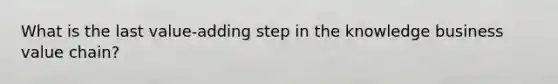 What is the last value-adding step in the knowledge business value chain?