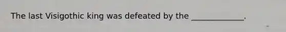 The last Visigothic king was defeated by the _____________.