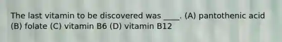 The last vitamin to be discovered was ____. (A) pantothenic acid (B) folate (C) vitamin B6 (D) vitamin B12