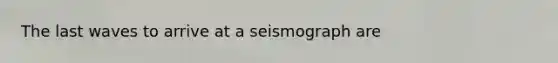 The last waves to arrive at a seismograph are