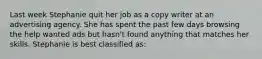 Last week Stephanie quit her job as a copy writer at an advertising agency. She has spent the past few days browsing the help wanted ads but hasn't found anything that matches her skills. Stephanie is best classified as: