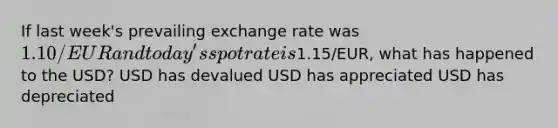 If last week's prevailing exchange rate was 1.10/EUR and today's spot rate is1.15/EUR, what has happened to the USD? USD has devalued USD has appreciated USD has depreciated