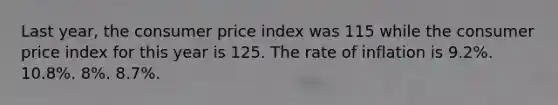 Last year, the consumer price index was 115 while the consumer price index for this year is 125. The rate of inflation is 9.2%. 10.8%. 8%. 8.7%.