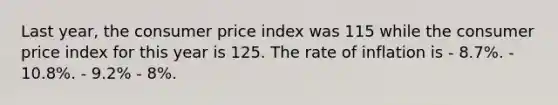 Last year, the consumer price index was 115 while the consumer price index for this year is 125. The rate of inflation is - 8.7%. - 10.8%. - 9.2% - 8%.