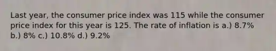 Last year, the consumer price index was 115 while the consumer price index for this year is 125. The rate of inflation is a.) 8.7% b.) 8% c.) 10.8% d.) 9.2%