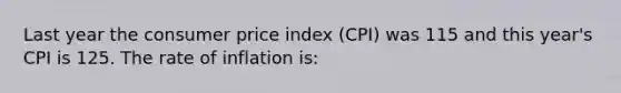 Last year the consumer price index (CPI) was 115 and this year's CPI is 125. The rate of inflation is: