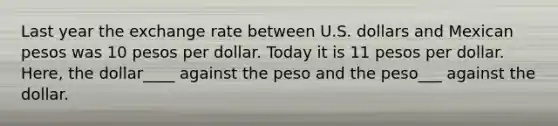 Last year the exchange rate between U.S. dollars and Mexican pesos was 10 pesos per dollar. Today it is 11 pesos per dollar. Here, the dollar____ against the peso and the peso___ against the dollar.