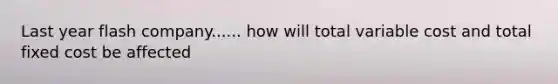 Last year flash company...... how will total variable cost and total fixed cost be affected