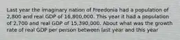 Last year the imaginary nation of Freedonia had a population of 2,800 and real GDP of 16,800,000. This year it had a population of 2,700 and real GDP of 15,390,000. About what was the growth rate of real GDP per person between last year and this year