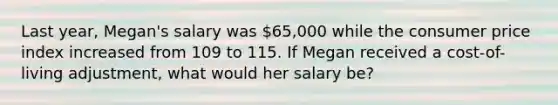 Last year, Megan's salary was 65,000 while the consumer price index increased from 109 to 115. If Megan received a cost-of-living adjustment, what would her salary be?