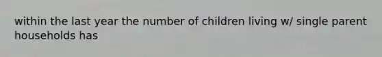 within the last year the number of children living w/ single parent households has