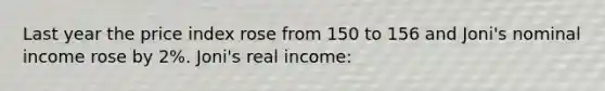 Last year the price index rose from 150 to 156 and Joni's nominal income rose by 2%. Joni's real income: