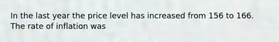 In the last year the price level has increased from 156 to 166. The rate of inflation was