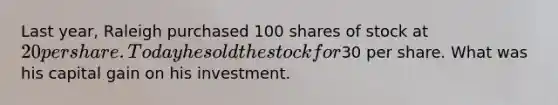 Last year, Raleigh purchased 100 shares of stock at 20 per share. Today he sold the stock for30 per share. What was his capital gain on his investment.