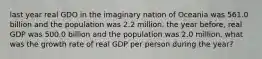 last year real GDO in the imaginary nation of Oceania was 561.0 billion and the population was 2.2 million. the year before, real GDP was 500.0 billion and the population was 2.0 million. what was the growth rate of real GDP per person during the year?