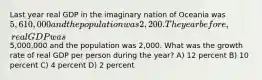 Last year real GDP in the imaginary nation of Oceania was 5,610,000 and the population was 2,200. The year before, real GDP was5,000,000 and the population was 2,000. What was the growth rate of real GDP per person during the year? A) 12 percent B) 10 percent C) 4 percent D) 2 percent