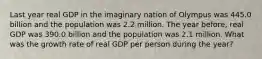 Last year real GDP in the imaginary nation of Olympus was 445.0 billion and the population was 2.2 million. The year before, real GDP was 390.0 billion and the population was 2.1 million. What was the growth rate of real GDP per person during the year?