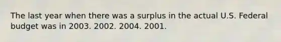 The last year when there was a surplus in the actual U.S. Federal budget was in 2003. 2002. 2004. 2001.