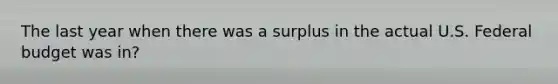 The last year when there was a surplus in the actual U.S. Federal budget was in?