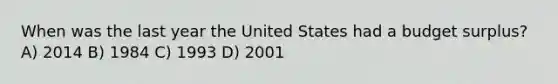 When was the last year the United States had a budget surplus? A) 2014 B) 1984 C) 1993 D) 2001