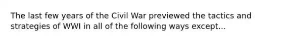 The last few years of the Civil War previewed the tactics and strategies of WWI in all of the following ways except...